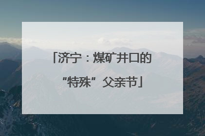 济宁：煤矿井口的“特殊”父亲节