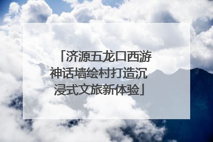 济源五龙口西游神话墙绘村打造沉浸式文旅新体验