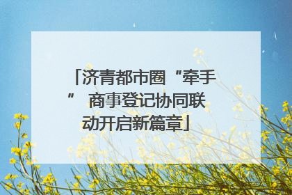 济青都市圈“牵手” 商事登记协同联动开启新篇章
