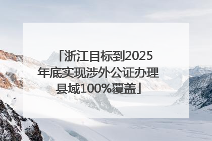 浙江目标到2025年底实现涉外公证办理县域100%覆盖