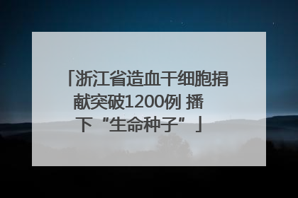 浙江省造血干细胞捐献突破1200例 播下“生命种子”