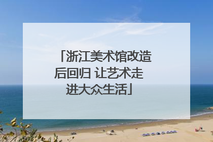 浙江美术馆改造后回归 让艺术走进大众生活