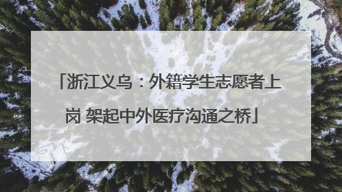 浙江义乌：外籍学生志愿者上岗 架起中外医疗沟通之桥