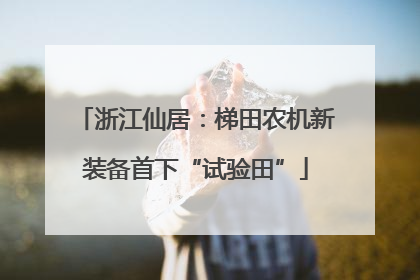 浙江仙居：梯田农机新装备首下“试验田”