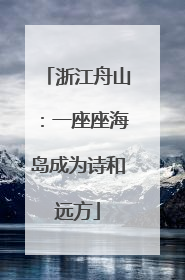 浙江舟山：一座座海岛成为诗和远方