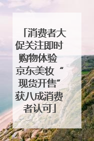 消费者大促关注即时购物体验 京东美妆“现货开售”获八成消费者认可