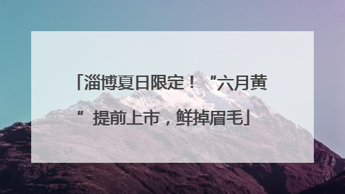 淄博夏日限定！“六月黄”提前上市，鲜掉眉毛