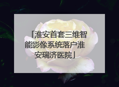 淮安首套三维智能影像系统落户淮安瑞济医院