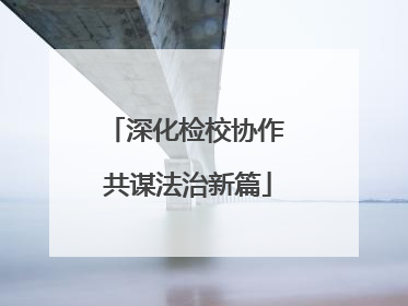 深化检校协作 共谋法治新篇