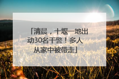 清晨，十堰一地出动30名干警！多人从家中被带走