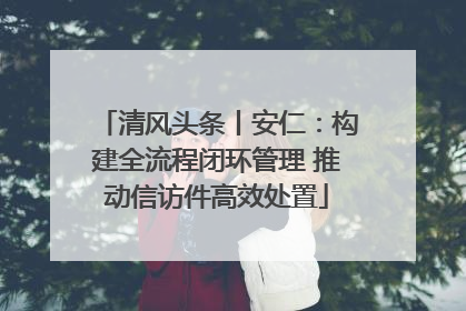 清风头条丨安仁：构建全流程闭环管理 推动信访件高效处置