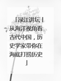 渌江讲坛丨从海洋视角看古代中国，历史学家带你在海底打捞历史