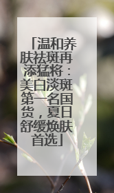 温和养肤祛斑再添猛将：美白淡斑第一名国货，夏日舒缓焕肤首选