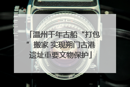 温州千年古船“打包”搬家 实现朔门古港遗址重要文物保护