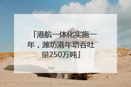 港航一体化实施一年，潍坊港年增吞吐量250万吨