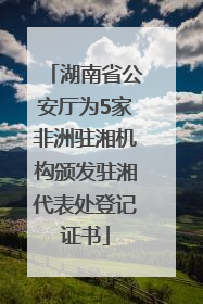 湖南省公安厅为5家非洲驻湘机构颁发驻湘代表处登记证书