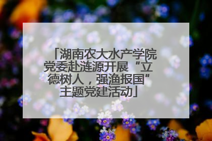 湖南农大水产学院党委赴涟源开展“立德树人，强渔报国”主题党建活动