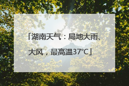 湖南天气：局地大雨、大风，最高温37℃