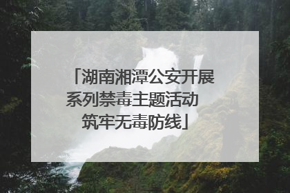 湖南湘潭公安开展系列禁毒主题活动 筑牢无毒防线