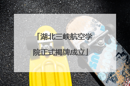 湖北三峡航空学院正式揭牌成立