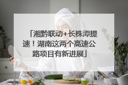 湘黔联动+长株潭提速！湖南这两个高速公路项目有新进展