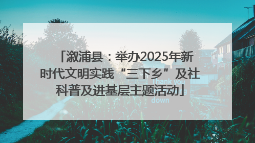溆浦县：举办2025年新时代文明实践“三下乡”及社科普及进基层主题活动
