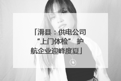 滑县：供电公司“上门体检” 护航企业迎峰度夏