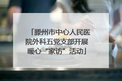 滕州市中心人民医院外科五党支部开展暖心“家访”活动