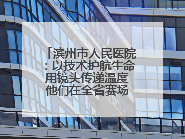 滨州市人民医院：以技术护航生命 用镜头传递温度 他们在全省赛场绽放光彩