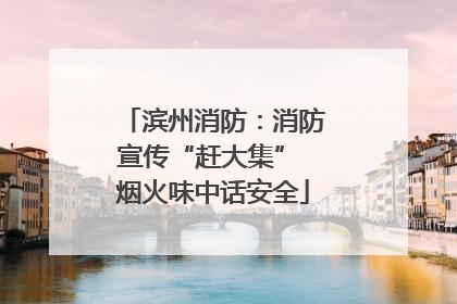 滨州消防：消防宣传“赶大集” 烟火味中话安全