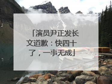 演员尹正发长文道歉：快四十了，一事无成