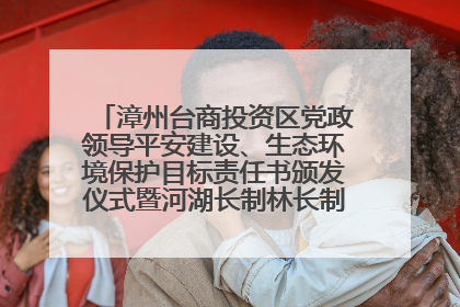 漳州台商投资区党政领导平安建设、生态环境保护目标责任书颁发仪式暨河湖长制林长制工作会议召开