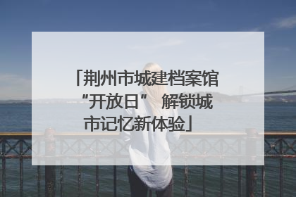 荆州市城建档案馆“开放日” 解锁城市记忆新体验