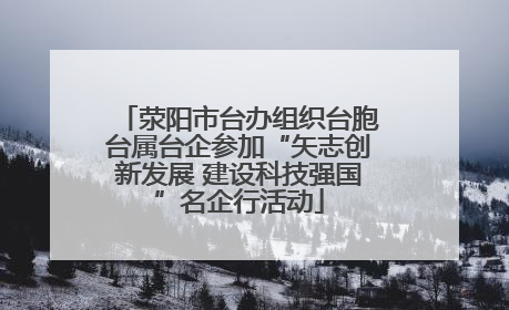 荥阳市台办组织台胞台属台企参加“矢志创新发展 建设科技强国”名企行活动
