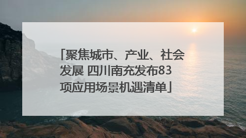 聚焦城市、产业、社会发展 四川南充发布83项应用场景机遇清单