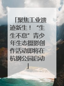 聚焦工业遗迹新生！“生生不息”青少年生态摄影创作活动即将在杭钢公园启动