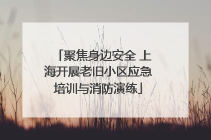聚焦身边安全 上海开展老旧小区应急培训与消防演练
