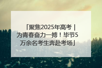 聚焦2025年高考｜为青春奋力一搏！毕节5万余名考生奔赴考场