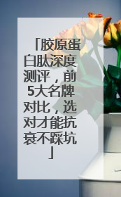 胶原蛋白肽深度测评，前5大名牌对比，选对才能抗衰不踩坑