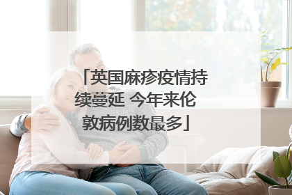 英国麻疹疫情持续蔓延 今年来伦敦病例数最多