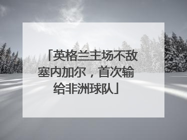 英格兰主场不敌塞内加尔，首次输给非洲球队