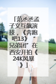 范丞丞孟子义互飙演技，《奔跑吧13》“兄弟团”在西安开拍《24K风暴》