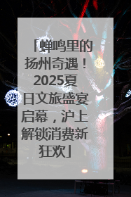 蝉鸣里的扬州奇遇！2025夏日文旅盛宴启幕，沪上解锁消费新狂欢