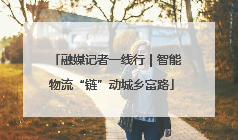融媒记者一线行｜智能物流“链”动城乡富路