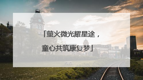 萤火微光耀星途，童心共筑康复梦
