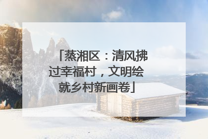 蒸湘区：清风拂过幸福村，文明绘就乡村新画卷