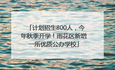 计划招生800人，今年秋季开学！雨花区新增一所优质公办学校