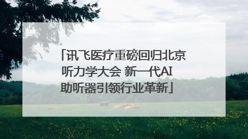 讯飞医疗重磅回归北京听力学大会 新一代AI助听器引领行业革新