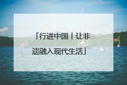 行进中国丨让非遗融入现代生活