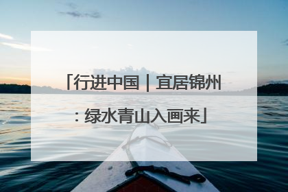 行进中国｜宜居锦州：绿水青山入画来